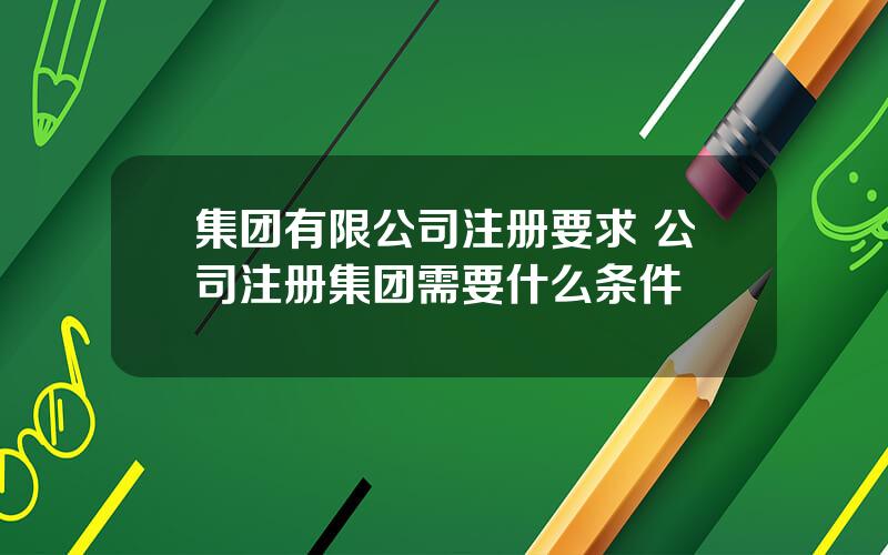 集团有限公司注册要求 公司注册集团需要什么条件